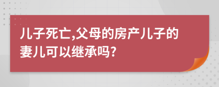 儿子死亡,父母的房产儿子的妻儿可以继承吗?