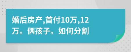 婚后房产,首付10万,12万。俩孩子。如何分割