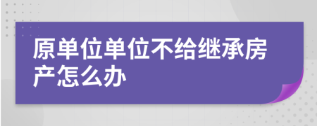 原单位单位不给继承房产怎么办