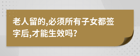 老人留的,必须所有子女都签字后,才能生效吗？