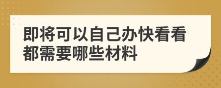 即将可以自己办快看看都需要哪些材料