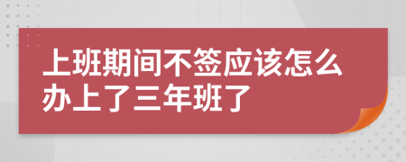 上班期间不签应该怎么办上了三年班了