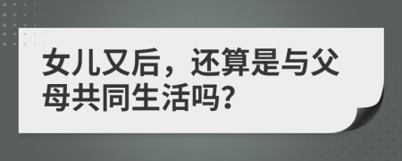 女儿又后，还算是与父母共同生活吗？