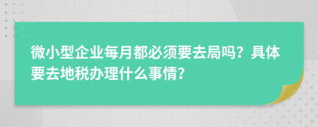 微小型企业每月都必须要去局吗？具体要去地税办理什么事情？