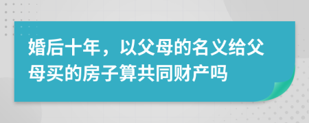 婚后十年，以父母的名义给父母买的房子算共同财产吗