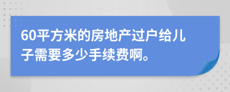 60平方米的房地产过户给儿子需要多少手续费啊。