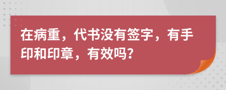 在病重，代书没有签字，有手印和印章，有效吗？