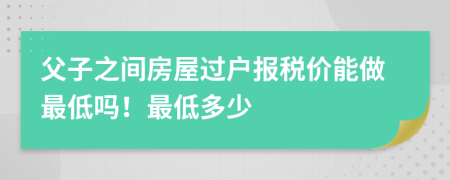 父子之间房屋过户报税价能做最低吗！最低多少