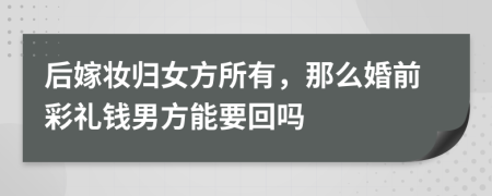 后嫁妆归女方所有，那么婚前彩礼钱男方能要回吗