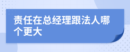 责任在总经理跟法人哪个更大