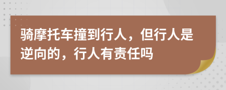 骑摩托车撞到行人，但行人是逆向的，行人有责任吗