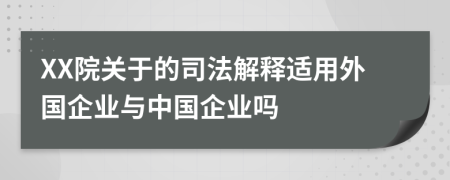 XX院关于的司法解释适用外国企业与中国企业吗
