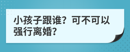 小孩子跟谁？可不可以强行离婚？