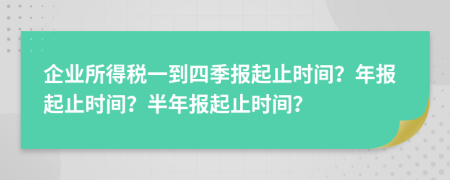 企业所得税一到四季报起止时间？年报起止时间？半年报起止时间？