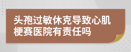 头孢过敏休克导致心肌梗赛医院有责任吗