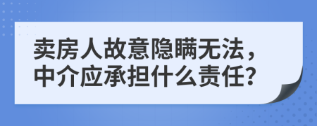 卖房人故意隐瞒无法，中介应承担什么责任？