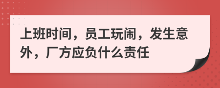 上班时间，员工玩闹，发生意外，厂方应负什么责任
