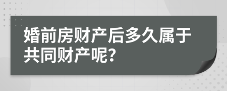 婚前房财产后多久属于共同财产呢？