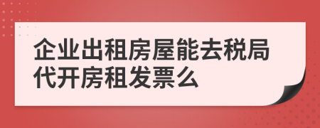 企业出租房屋能去税局代开房租发票么