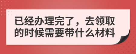 已经办理完了，去领取的时候需要带什么材料