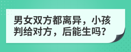 男女双方都离异，小孩判给对方，后能生吗？
