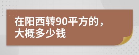 在阳西转90平方的，大概多少钱