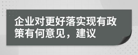 企业对更好落实现有政策有何意见，建议