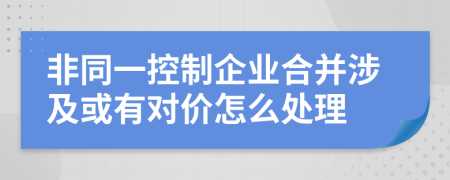 非同一控制企业合并涉及或有对价怎么处理
