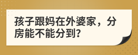 孩子跟妈在外婆家，分房能不能分到？