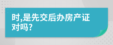 时,是先交后办房产证对吗?