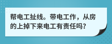 帮电工扯线。带电工作，从房的上掉下来电工有责任吗？