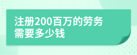 注册200百万的劳务需要多少钱