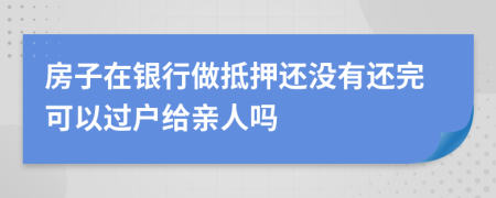 房子在银行做抵押还没有还完可以过户给亲人吗