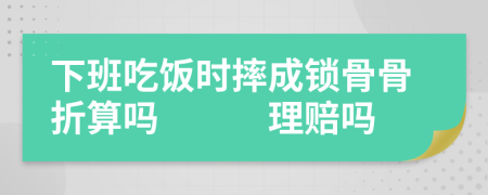下班吃饭时摔成锁骨骨折算吗　　　理赔吗