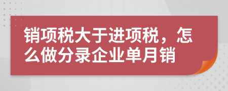 销项税大于进项税，怎么做分录企业单月销