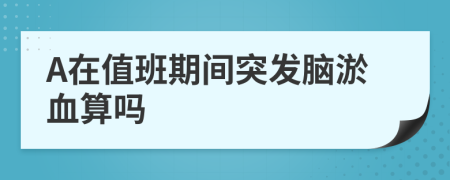 A在值班期间突发脑淤血算吗