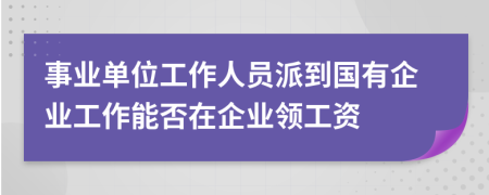 事业单位工作人员派到国有企业工作能否在企业领工资