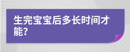 生完宝宝后多长时间才能？