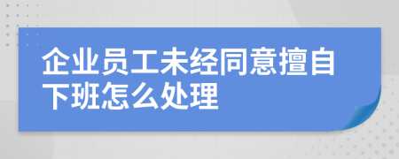 企业员工未经同意擅自下班怎么处理