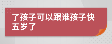 了孩子可以跟谁孩子快五岁了