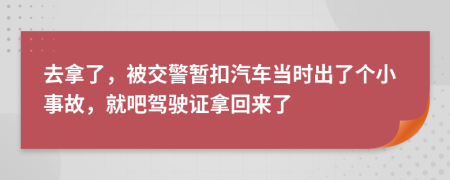 去拿了，被交警暂扣汽车当时出了个小事故，就吧驾驶证拿回来了