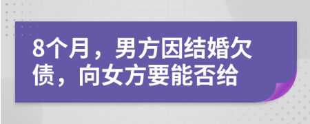 8个月，男方因结婚欠债，向女方要能否给