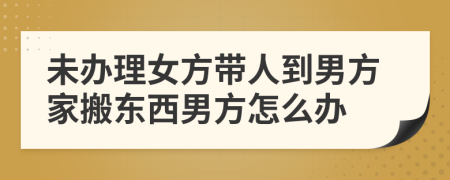 未办理女方带人到男方家搬东西男方怎么办