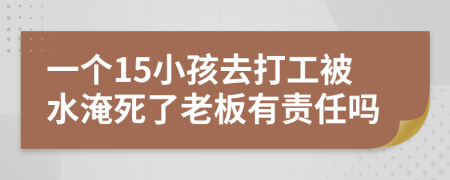 一个15小孩去打工被水淹死了老板有责任吗