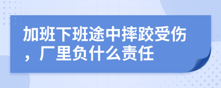 加班下班途中摔跤受伤，厂里负什么责任