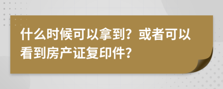 什么时候可以拿到？或者可以看到房产证复印件？