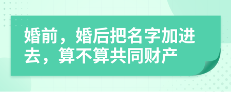 婚前，婚后把名字加进去，算不算共同财产