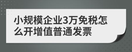 小规模企业3万免税怎么开增值普通发票