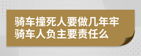 骑车撞死人要做几年牢骑车人负主要责任么