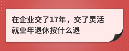 在企业交了17年，交了灵活就业年退休按什么退